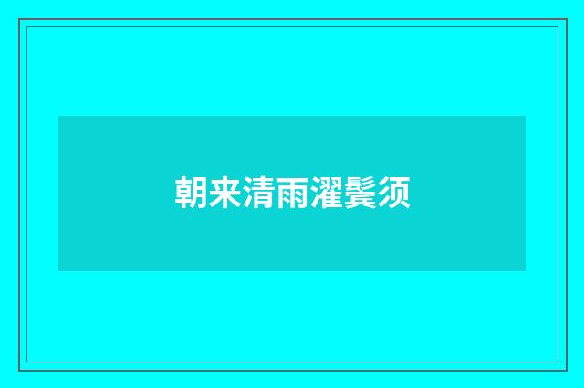 朝来清雨濯鬓须
