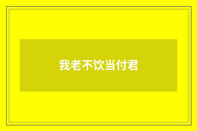 我老不饮当付君