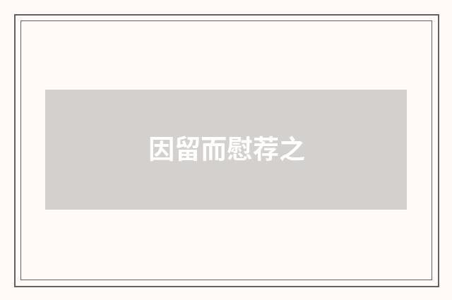 因留而慰荐之