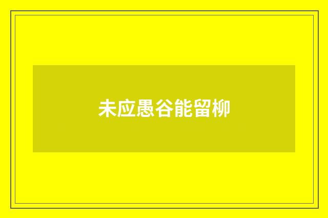 未应愚谷能留柳