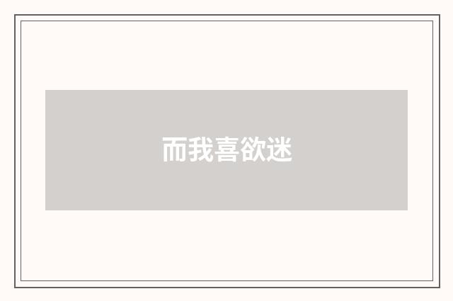 而我喜欲迷