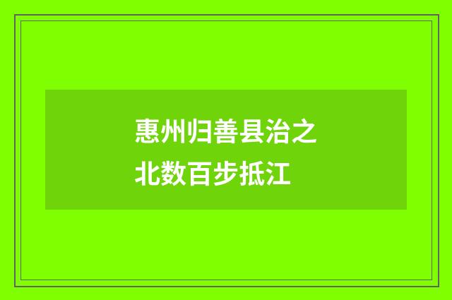 惠州归善县治之北数百步抵江