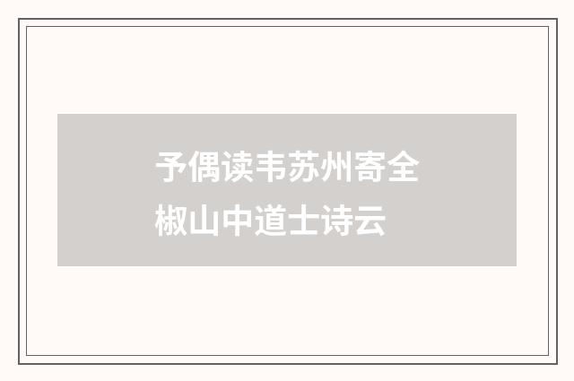 予偶读韦苏州寄全椒山中道士诗云