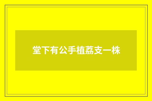 堂下有公手植荔支一株