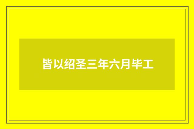 皆以绍圣三年六月毕工