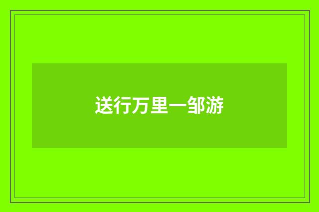 送行万里一邹游