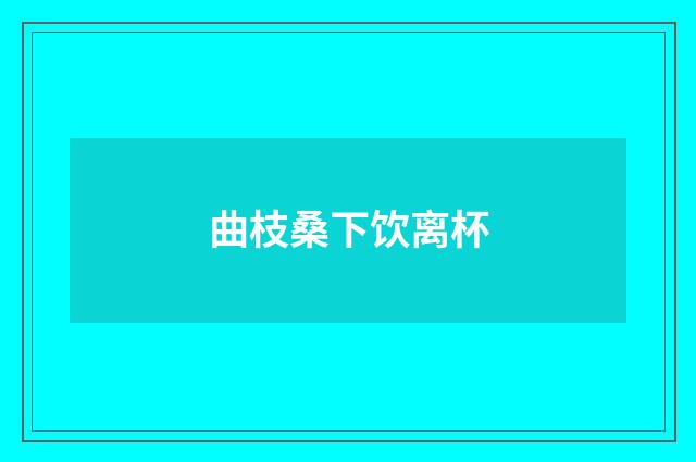 曲枝桑下饮离杯
