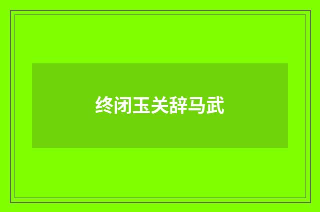 终闭玉关辞马武