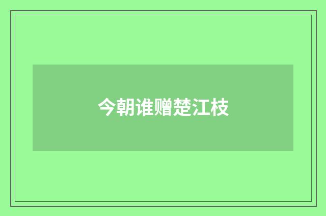 今朝谁赠楚江枝