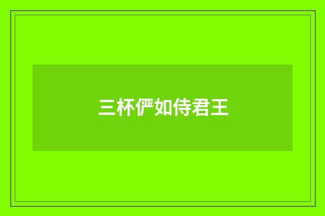 三杯俨如侍君王