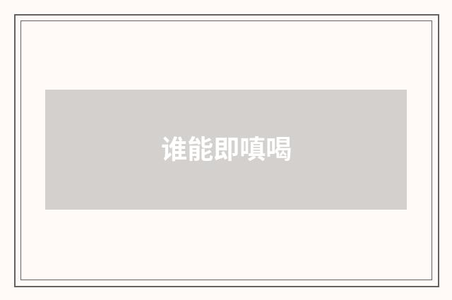 谁能即嗔喝