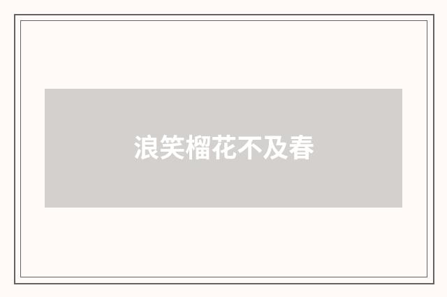 浪笑榴花不及春