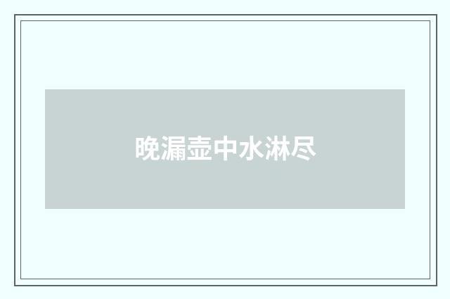 晚漏壶中水淋尽