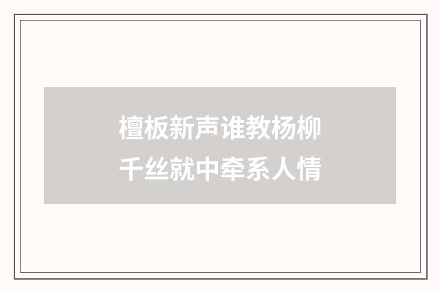 檀板新声谁教杨柳千丝就中牵系人情