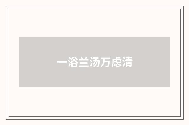 一浴兰汤万虑清