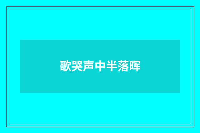 歌哭声中半落晖