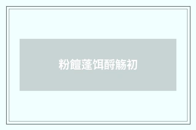 粉饘蓬饵酹觞初
