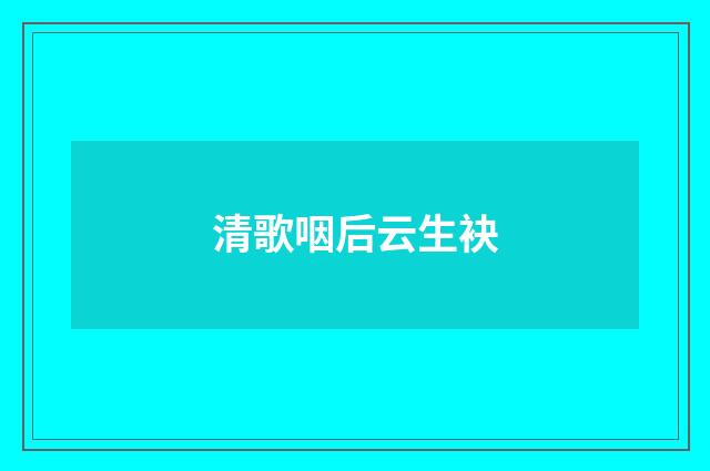 清歌咽后云生袂