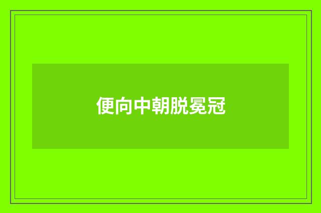 便向中朝脱冕冠