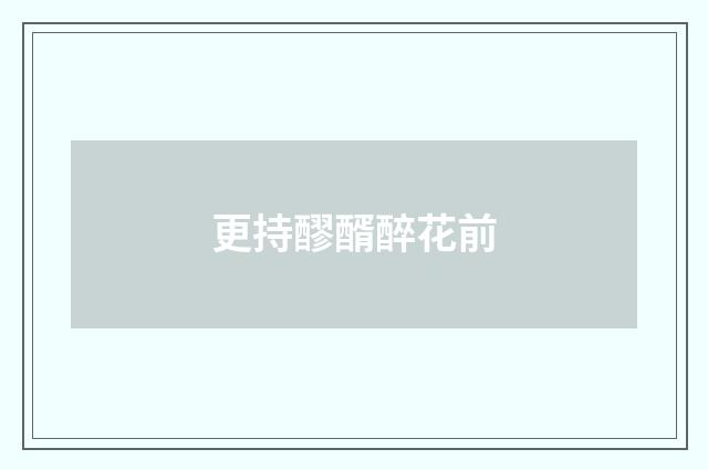 更持醪醑醉花前