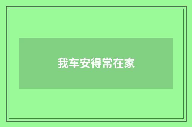 我车安得常在家