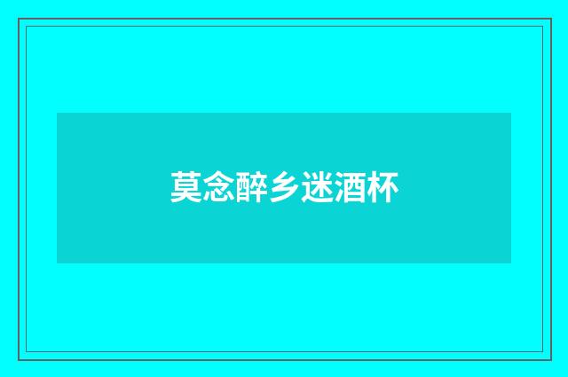 莫念醉乡迷酒杯