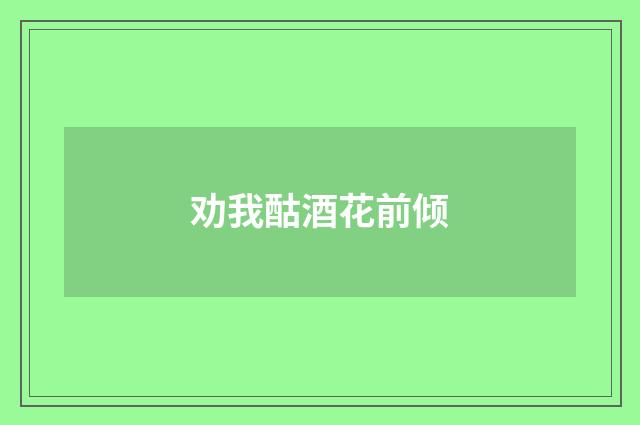 劝我酤酒花前倾