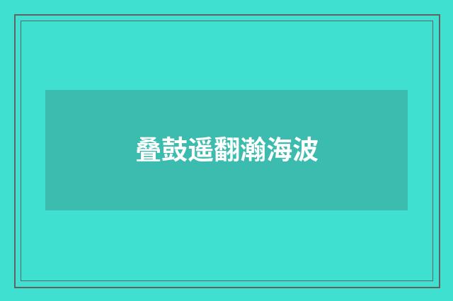 叠鼓遥翻瀚海波