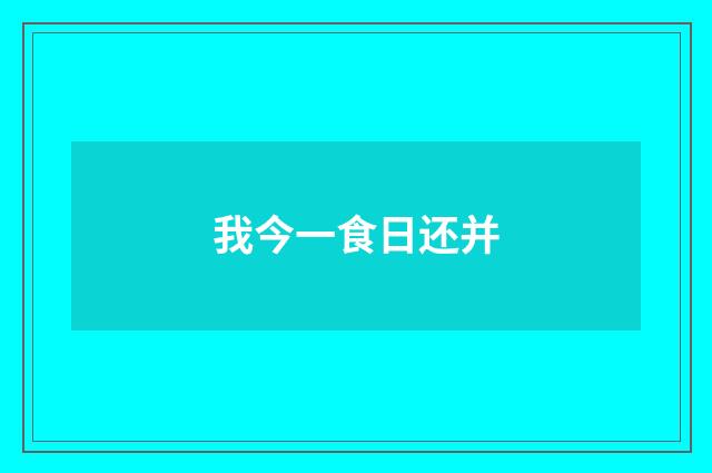 我今一食日还并