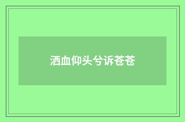洒血仰头兮诉苍苍