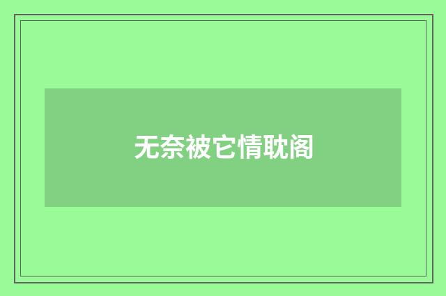 无奈被它情耽阁