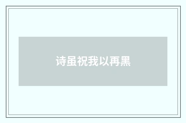 诗虽祝我以再黑