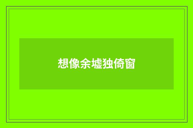 想像余墟独倚窗
