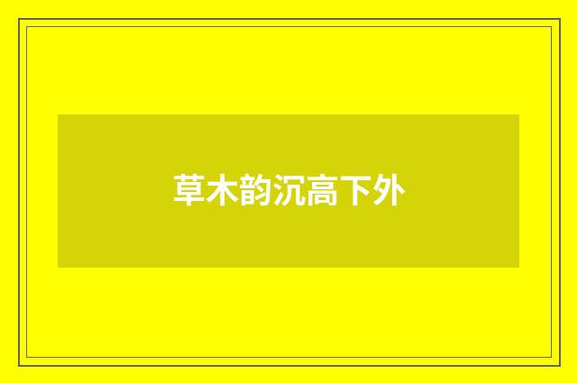 草木韵沉高下外
