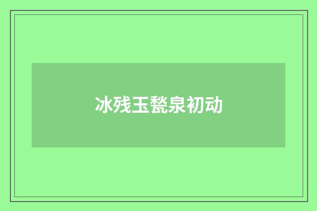 冰残玉甃泉初动