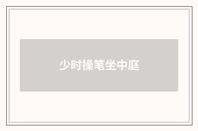少时操笔坐中庭