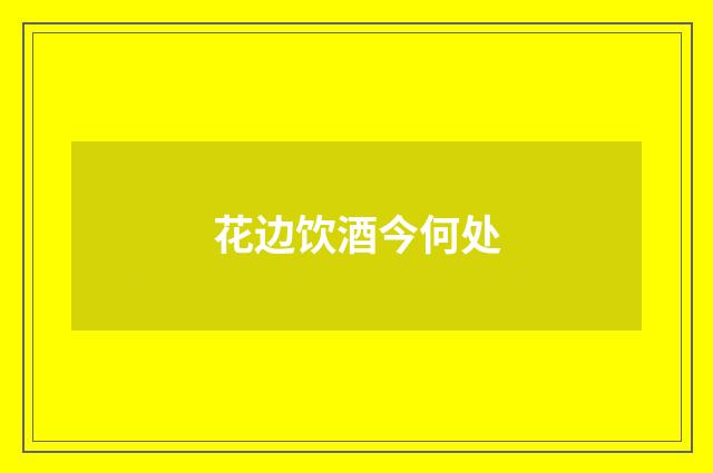 花边饮酒今何处