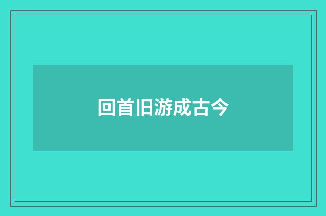 回首旧游成古今