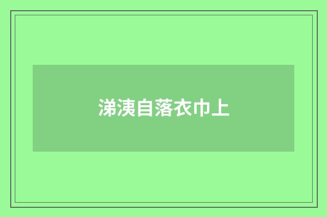 涕洟自落衣巾上