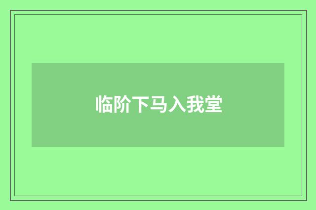 临阶下马入我堂