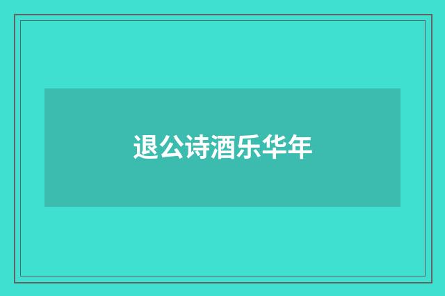 退公诗酒乐华年