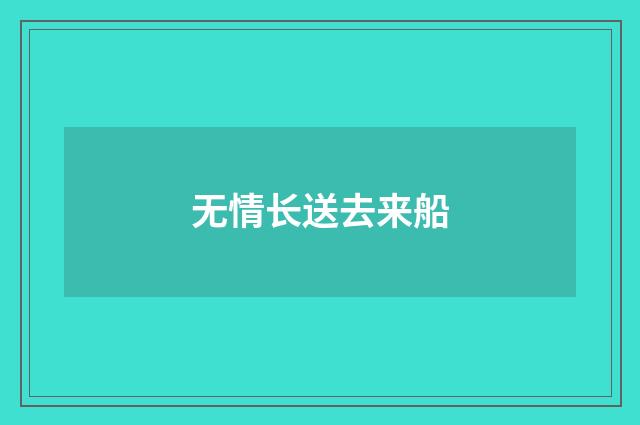 无情长送去来船