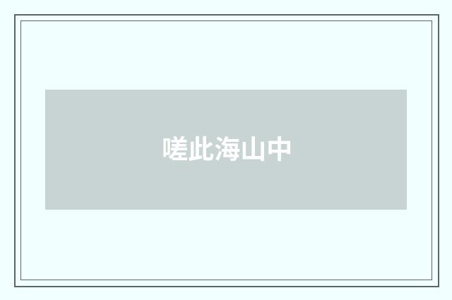 嗟此海山中