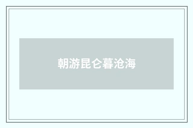 朝游昆仑暮沧海