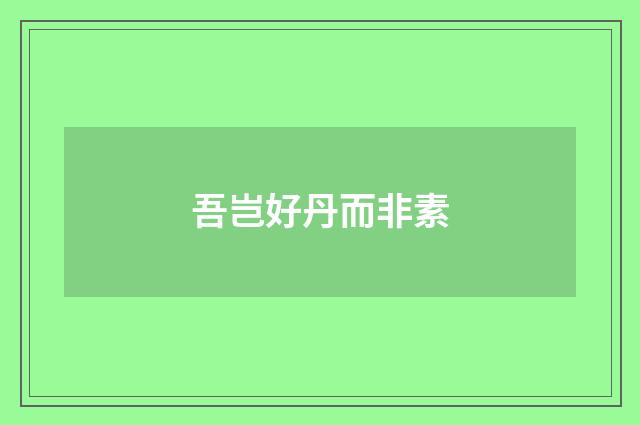吾岂好丹而非素