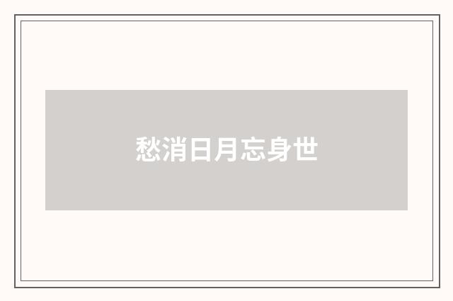 愁消日月忘身世