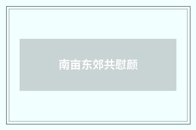 南亩东郊共慰颜