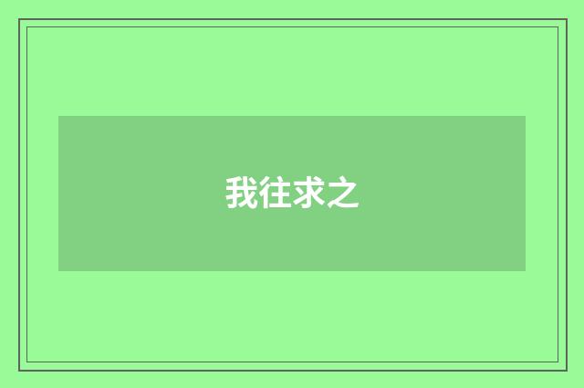 我往求之