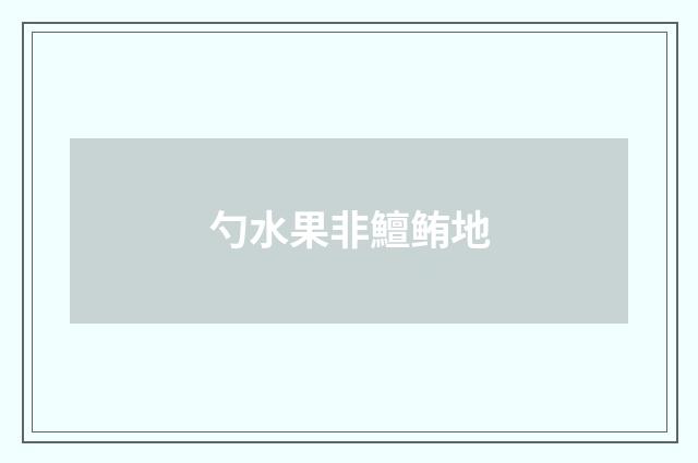 勺水果非鱣鲔地