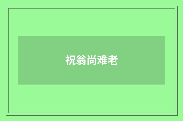 祝翁尚难老